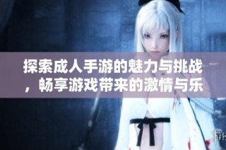 探索成人手游的魅力与挑战，畅享游戏带来的激情与乐趣