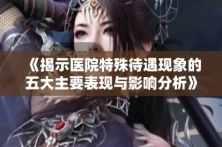 《揭示医院特殊待遇现象的五大主要表现与影响分析》