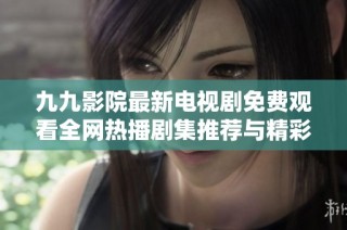 九九影院最新电视剧免费观看全网热播剧集推荐与精彩解析