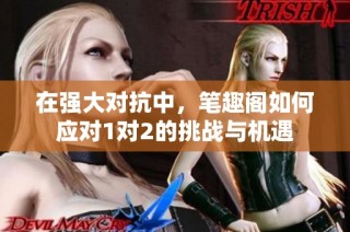在强大对抗中，笔趣阁如何应对1对2的挑战与机遇