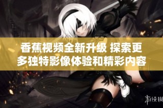 香蕉视频全新升级 探索更多独特影像体验和精彩内容