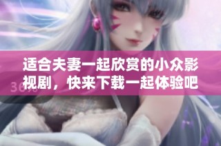 适合夫妻一起欣赏的小众影视剧，快来下载一起体验吧