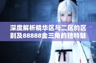 深度解析精华区与二区的区别及88888金三角的独特魅力