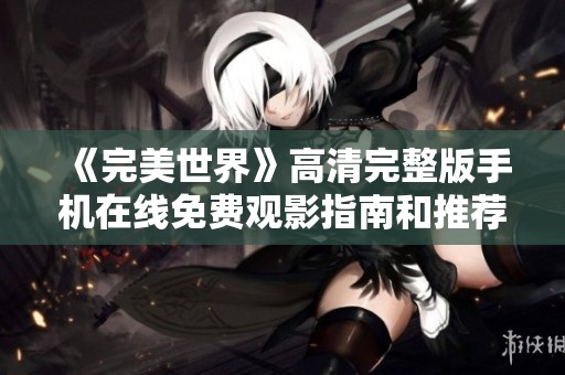 《完美世界》高清完整版手机在线免费观影指南和推荐