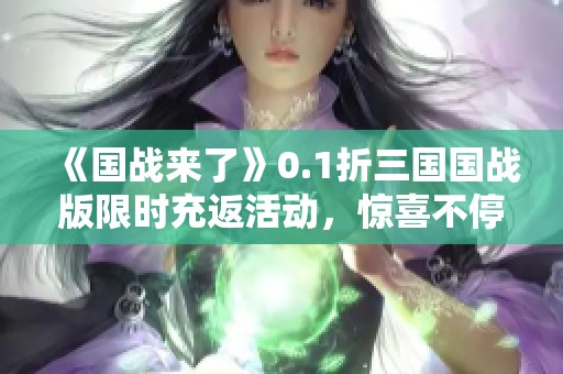 《国战来了》0.1折三国国战版限时充返活动，惊喜不停歇！