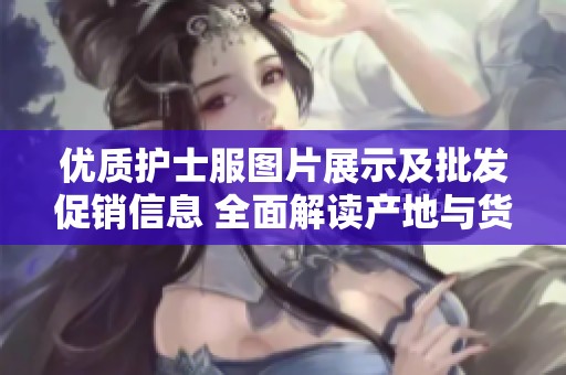 优质护士服图片展示及批发促销信息 全面解读产地与货源