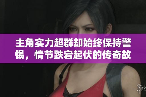 主角实力超群却始终保持警惕,情节跌宕起伏的传奇故事 主角实力超群却始终保持警惕,情节跌宕起伏的传奇故事