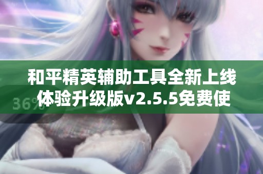 和平精英辅助工具全新上线 体验升级版v2.5.5免费使用