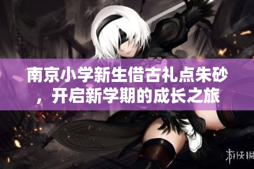 南京小学新生借古礼点朱砂，开启新学期的成长之旅
