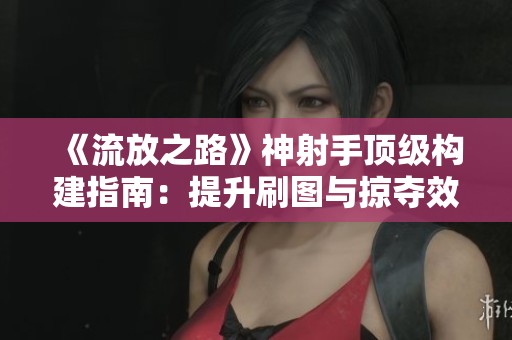 《流放之路》神射手顶级构建指南：提升刷图与掠夺效率的秘诀