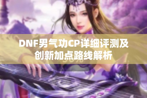 DNF男气功CP详细评测及创新加点路线解析