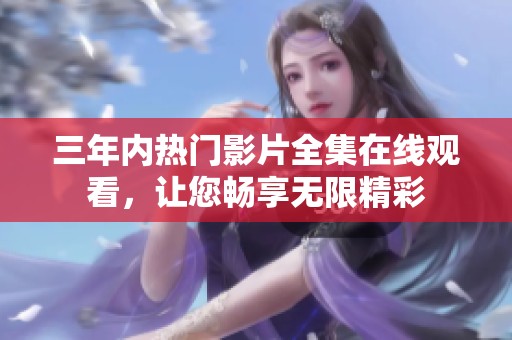 三年内热门影片全集在线观看，让您畅享无限精彩