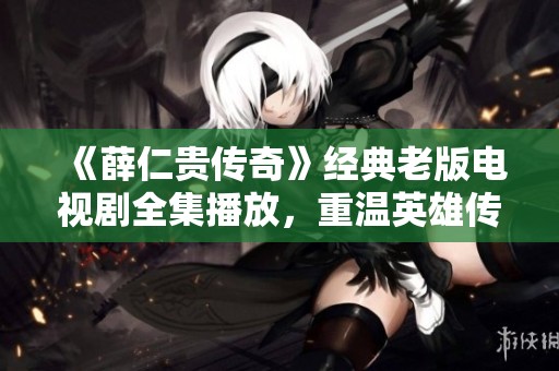 《薛仁贵传奇》经典老版电视剧全集播放，重温英雄传奇故事
