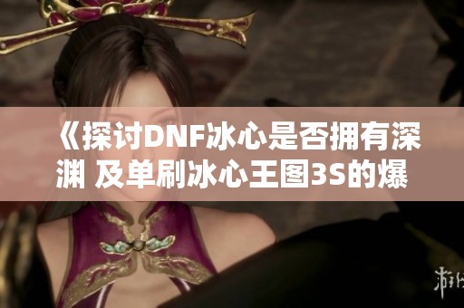《探讨DNF冰心是否拥有深渊 及单刷冰心王图3S的爆率解析》