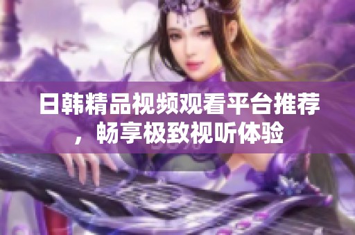日韩精品视频观看平台推荐，畅享极致视听体验
