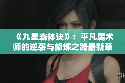 《九星霸体诀》：平凡魔术师的逆袭与修炼之路最新章节汇总