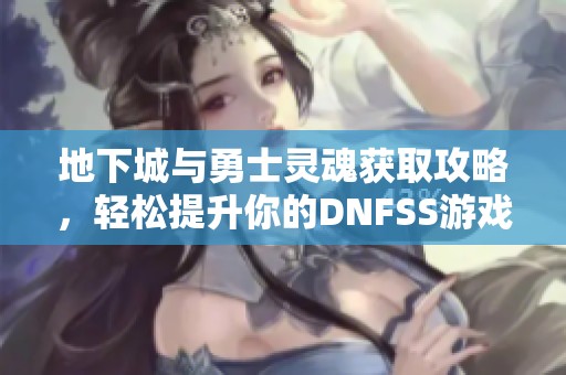 地下城与勇士灵魂获取攻略，轻松提升你的DNFSS游戏体验