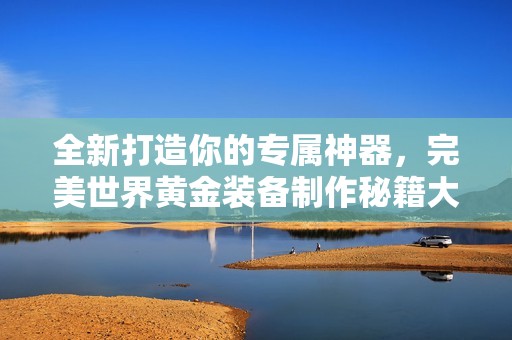 全新打造你的专属神器，完美世界黄金装备制作秘籍大公开