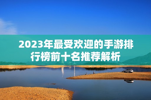 2023年最受欢迎的手游排行榜前十名推荐解析