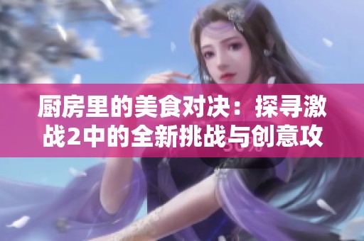 厨房里的美食对决：探寻激战2中的全新挑战与创意攻略