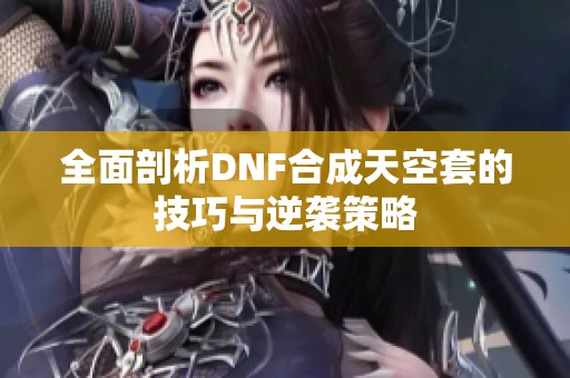 全面剖析DNF合成天空套的技巧与逆袭策略