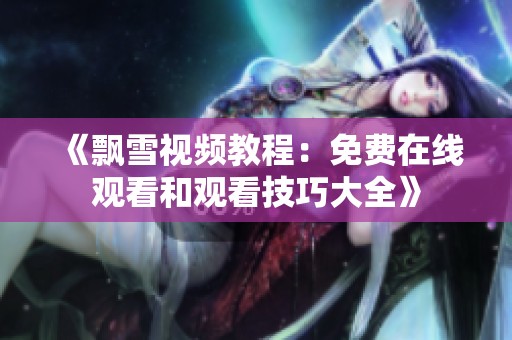 《飘雪视频教程：免费在线观看和观看技巧大全》