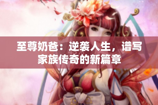 至尊奶爸：逆袭人生，谱写家族传奇的新篇章