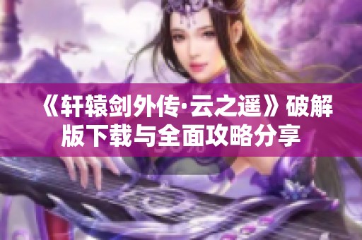 《轩辕剑外传·云之遥》破解版下载与全面攻略分享
