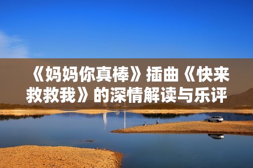《妈妈你真棒》插曲《快来救救我》的深情解读与乐评分析