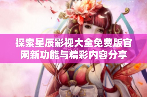 探索星辰影视大全免费版官网新功能与精彩内容分享
