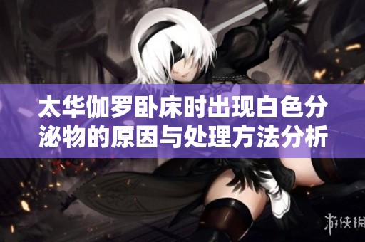 太华伽罗卧床时出现白色分泌物的原因与处理方法分析