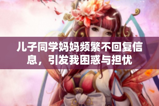 儿子同学妈妈频繁不回复信息，引发我困惑与担忧