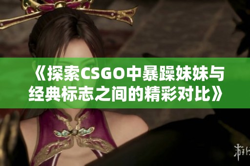 《探索CSGO中暴躁妹妹与经典标志之间的精彩对比》