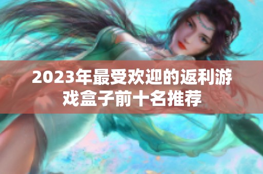 2023年最受欢迎的返利游戏盒子前十名推荐 2023年最受欢迎的返利游戏盒子前十名推荐