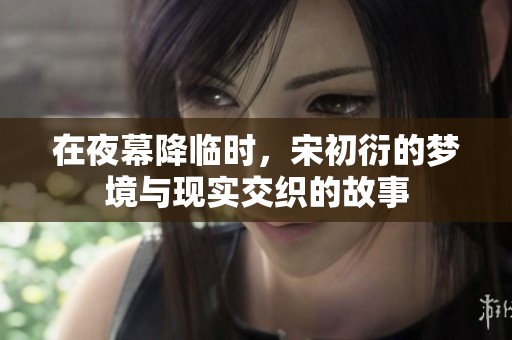 在夜幕降临时，宋初衍的梦境与现实交织的故事