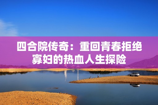 四合院传奇：重回青春拒绝寡妇的热血人生探险