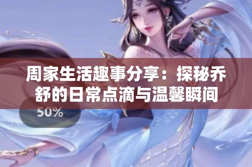 周家生活趣事分享：探秘乔舒的日常点滴与温馨瞬间