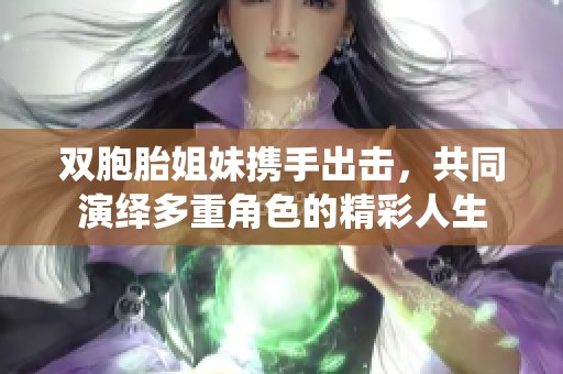 双胞胎姐妹携手出击,共同演绎多重角色的精彩人生 双胞胎姐妹携手出击,共同演绎多重角色的精彩人生