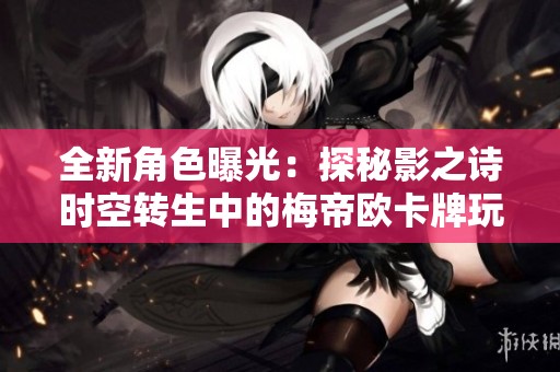 全新角色曝光：探秘影之诗时空转生中的梅帝欧卡牌玩法与特点