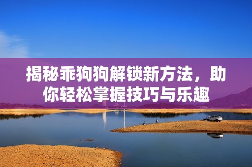 揭秘乖狗狗解锁新方法，助你轻松掌握技巧与乐趣