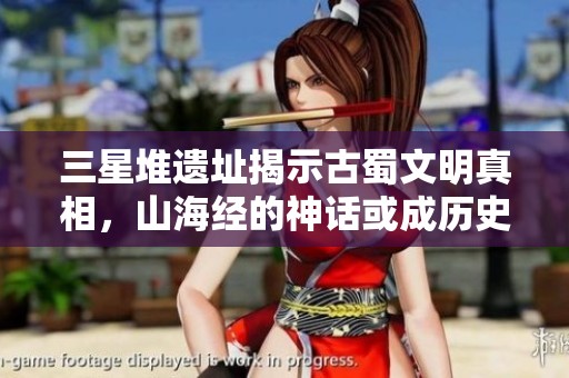 三星堆遗址揭示古蜀文明真相，山海经的神话或成历史依据