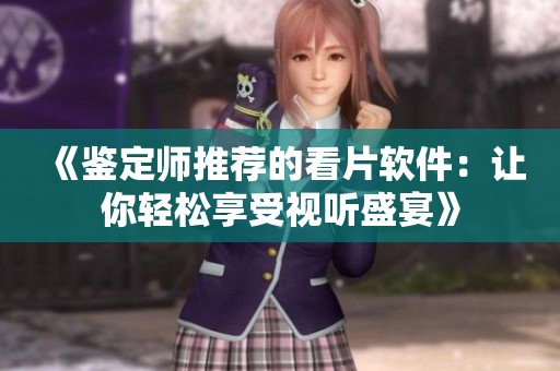 《鉴定师推荐的看片软件：让你轻松享受视听盛宴》