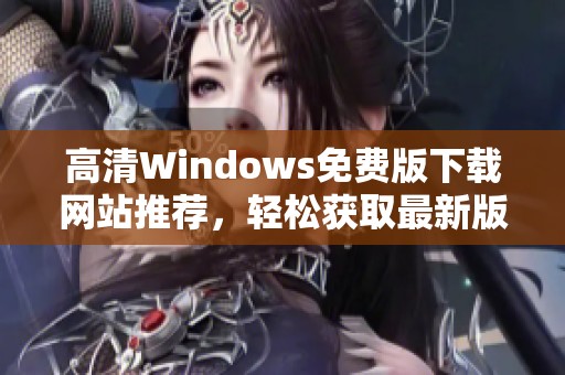高清Windows免费版下载网站推荐，轻松获取最新版本