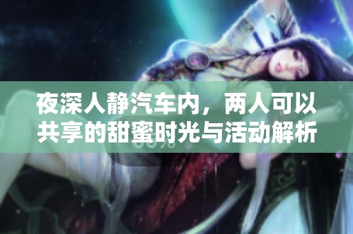 夜深人静汽车内，两人可以共享的甜蜜时光与活动解析
