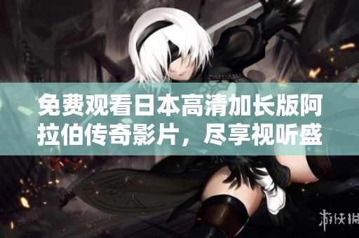免费观看日本高清加长版阿拉伯传奇影片，尽享视听盛宴