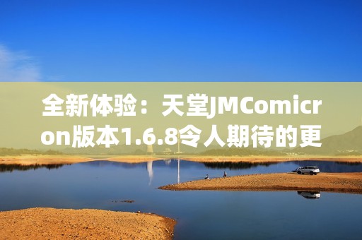 全新体验：天堂JMComicron版本1.6.8令人期待的更新解析
