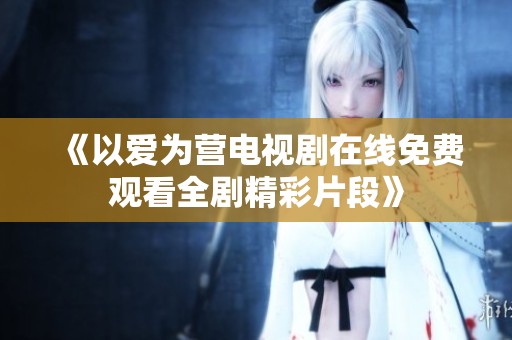 《以爱为营电视剧在线免费观看全剧精彩片段》