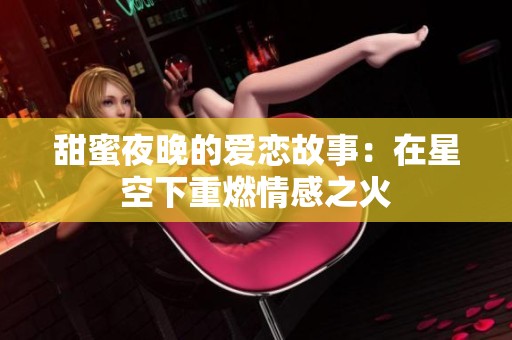 甜蜜夜晚的爱恋故事：在星空下重燃情感之火