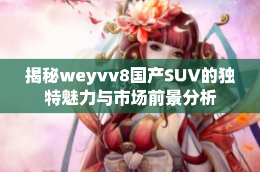 揭秘weyvv8国产SUV的独特魅力与市场前景分析