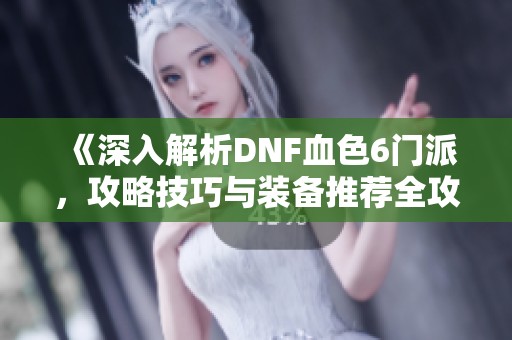 《深入解析DNF血色6门派，攻略技巧与装备推荐全攻略》